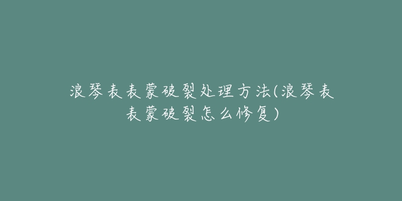 浪琴表表蒙破裂处理方法(浪琴表表蒙破裂怎么修复)-名表号 浪琴表表蒙破裂处理方法(浪琴表表蒙破裂怎么修复)