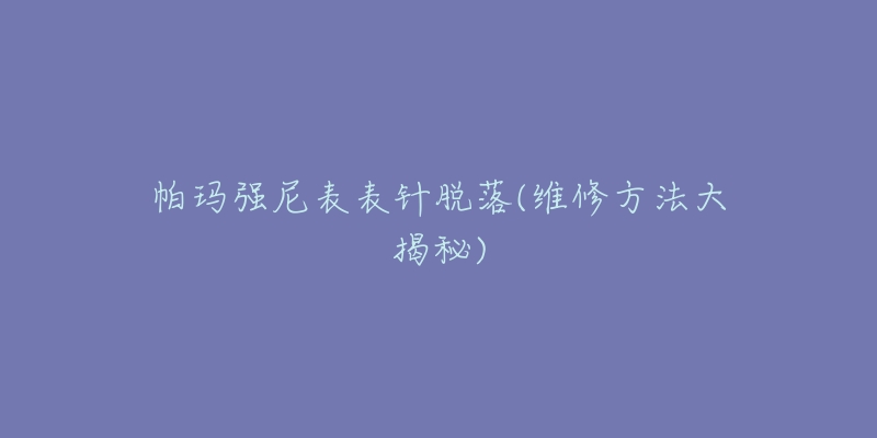 帕玛强尼表表针脱落(维修方法大揭秘)-名表号 帕玛强尼表表针脱落(维修方法大揭秘)