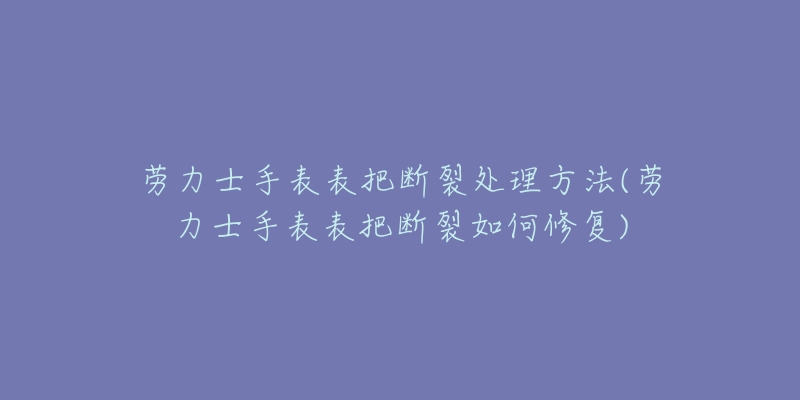 劳力士手表表把断裂处理方法(劳力士手表表把断裂如何修复)-名表号 劳力士手表表把断裂处理方法(劳力士手表表把断裂如何修复)