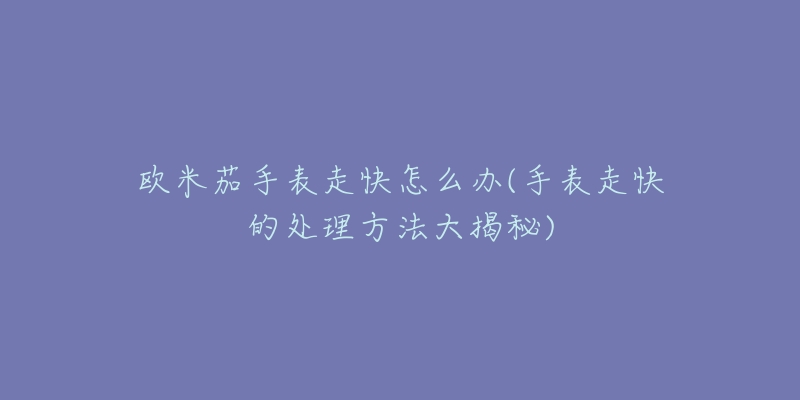 欧米茄手表走快怎么办(手表走快的处理方法大揭秘)-名表号 欧米茄手表走快怎么办(手表走快的处理方法大揭秘)