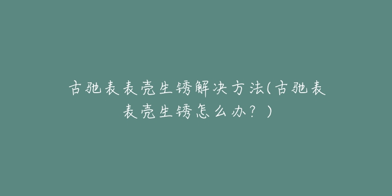 古驰表表壳生锈解决方法(古驰表表壳生锈怎么办?)-名表号 古驰表表壳生锈解决方法(古驰表表壳生锈怎么办?)