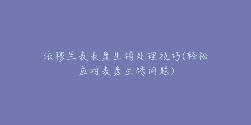 法穆兰表表盘生锈处理技巧(轻松应对表盘生锈问题)-名表号 法穆兰表表盘生锈处理技巧(轻松应对表盘生锈问题)