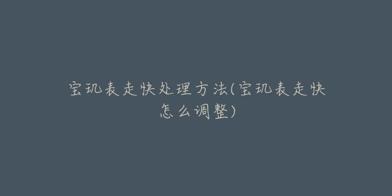 宝玑表走快处理方法(宝玑表走快怎么调整)-名表号 宝玑表走快处理方法(宝玑表走快怎么调整)