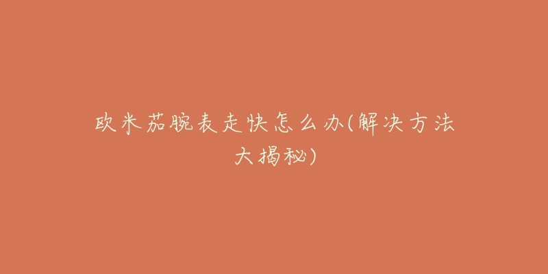 欧米茄腕表走快怎么办(解决方法大揭秘)-名表号 欧米茄腕表走快怎么办(解决方法大揭秘)