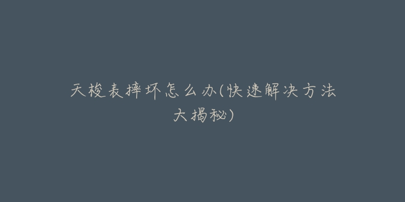 天梭表摔坏怎么办(快速解决方法大揭秘)-名表号 天梭表摔坏怎么办(快速解决方法大揭秘)