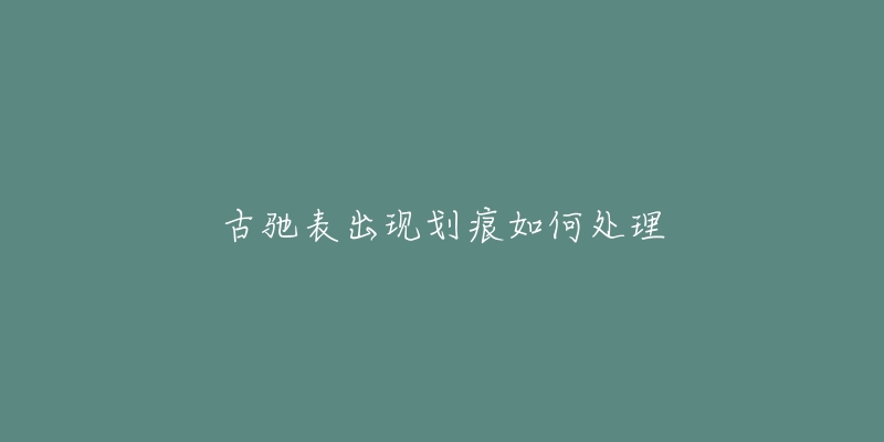 古驰表出现划痕如何处理-名表号 古驰表出现划痕如何处理
