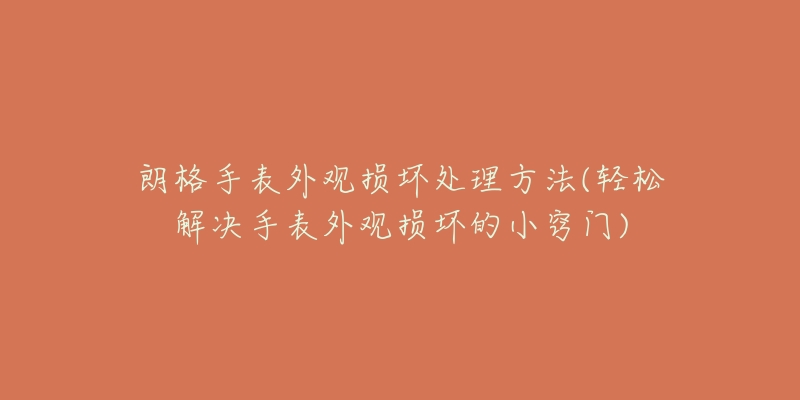 朗格手表外观损坏处理方法(轻松解决手表外观损坏的小窍门)-名表号 朗格手表外观损坏处理方法(轻松解决手表外观损坏的小窍门)