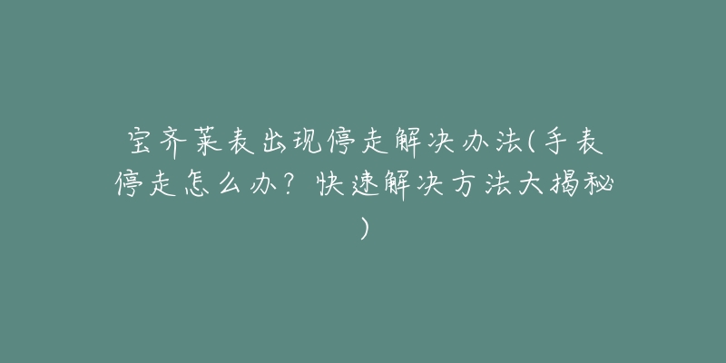宝齐莱表出现停走解决办法(手表停走怎么办?快速解决方法大揭秘)-名表号 宝齐莱表出现停走解决办法(手表停走怎么办?快速解决方法大揭秘)