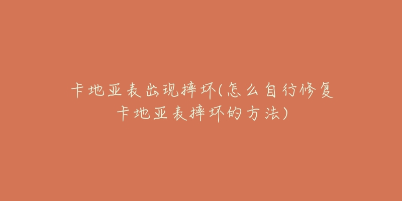 卡地亚表出现摔坏(怎么自行修复卡地亚表摔坏的方法)-名表号 卡地亚表出现摔坏(怎么自行修复卡地亚表摔坏的方法)