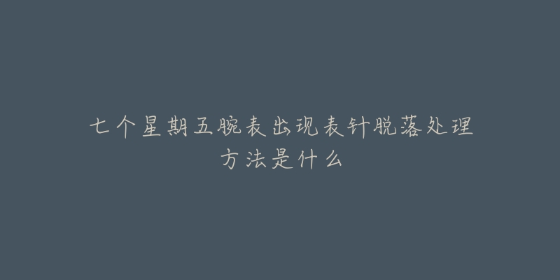 七个星期五腕表出现表针脱落处理方法是什么-名表号 七个星期五腕表出现表针脱落处理方法是什么