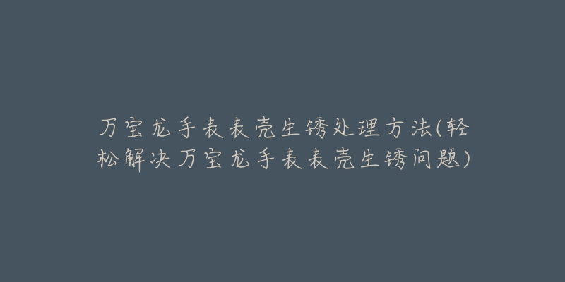 万宝龙手表表壳生锈处理方法(轻松解决万宝龙手表表壳生锈问题)-名表号 万宝龙手表表壳生锈处理方法(轻松解决万宝龙手表表壳生锈问题)