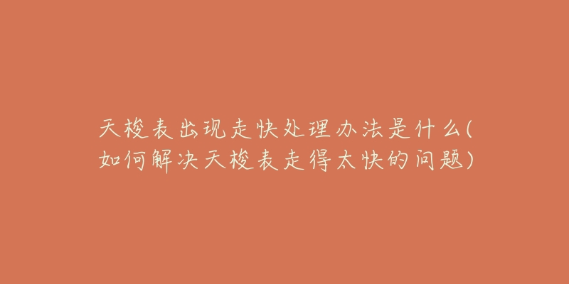 天梭表出现走快处理办法是什么(如何解决天梭表走得太快的问题)-名表号 天梭表出现走快处理办法是什么(如何解决天梭表走得太快的问题)