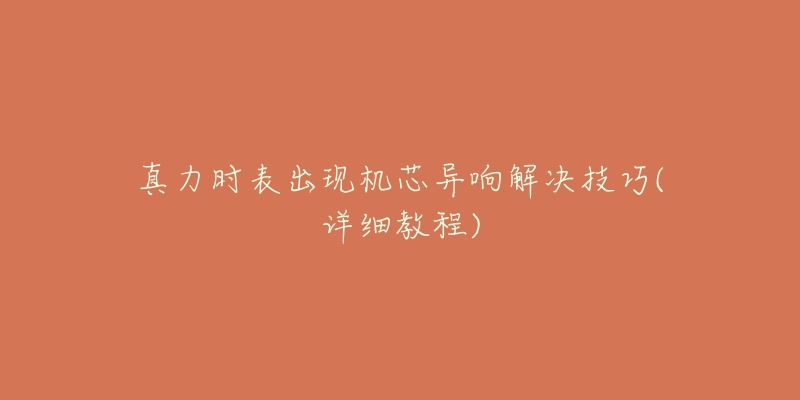 真力时表出现机芯异响解决技巧(详细教程)-名表号 真力时表出现机芯异响解决技巧(详细教程)