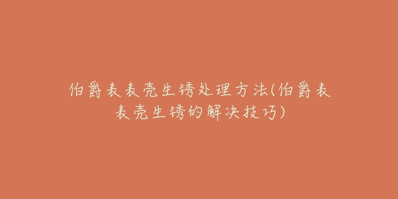 伯爵表表壳生锈处理方法(伯爵表表壳生锈的解决技巧)-名表号 伯爵表表壳生锈处理方法(伯爵表表壳生锈的解决技巧)