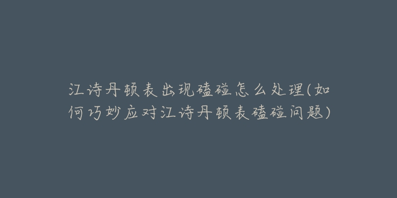江诗丹顿表出现磕碰怎么处理(如何巧妙应对江诗丹顿表磕碰问题)-名表号 江诗丹顿表出现磕碰怎么处理(如何巧妙应对江诗丹顿表磕碰问题)