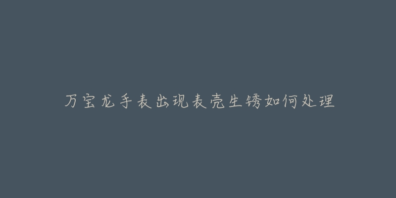 万宝龙手表出现表壳生锈如何处理-名表号 万宝龙手表出现表壳生锈如何处理