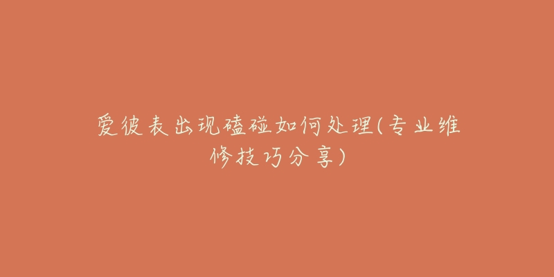 爱彼表出现磕碰如何处理(专业维修技巧分享)-名表号 爱彼表出现磕碰如何处理(专业维修技巧分享)
