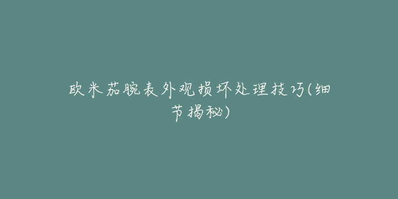欧米茄腕表外观损坏处理技巧(细节揭秘)-名表号 欧米茄腕表外观损坏处理技巧(细节揭秘)