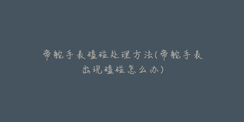 帝舵手表磕碰处理方法(帝舵手表出现磕碰怎么办)-名表号 帝舵手表磕碰处理方法(帝舵手表出现磕碰怎么办)