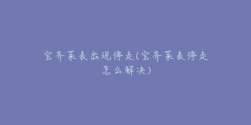 宝齐莱表出现停走(宝齐莱表停走怎么解决)-名表号 宝齐莱表出现停走(宝齐莱表停走怎么解决)