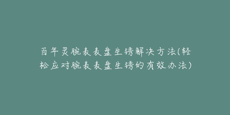 百年灵腕表表盘生锈解决方法(轻松应对腕表表盘生锈的有效办法)-名表号 百年灵腕表表盘生锈解决方法(轻松应对腕表表盘生锈的有效办法)
