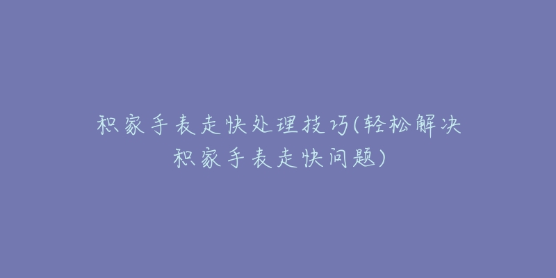 积家手表走快处理技巧(轻松解决积家手表走快问题)-名表号 积家手表走快处理技巧(轻松解决积家手表走快问题)