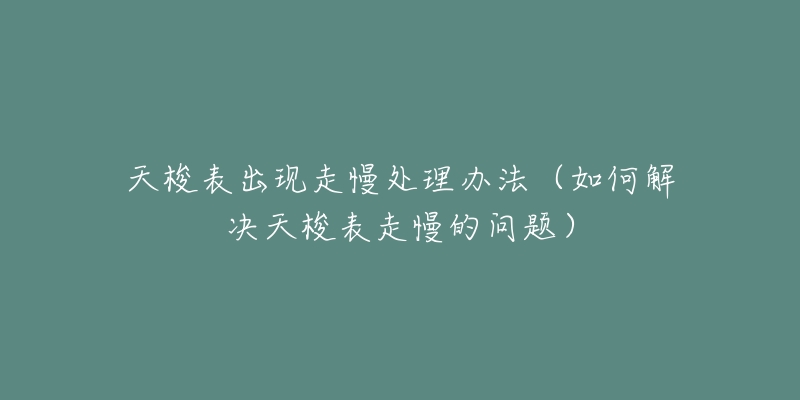 天梭表出现走慢处理办法(如何解决天梭表走慢的问题)-名表号 天梭表出现走慢处理办法(如何解决天梭表走慢的问题)