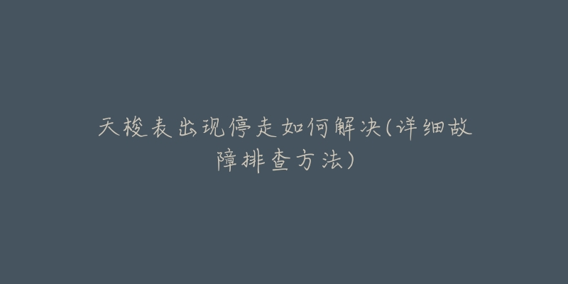 天梭表出现停走如何解决(详细故障排查方法)-名表号 天梭表出现停走如何解决(详细故障排查方法)