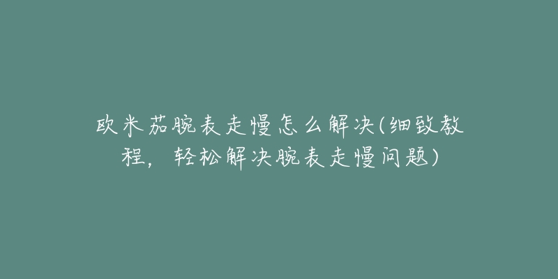 欧米茄腕表走慢怎么解决(细致教程,轻松解决腕表走慢问题)-名表号 欧米茄腕表走慢怎么解决(细致教程,轻松解决腕表走慢问题)