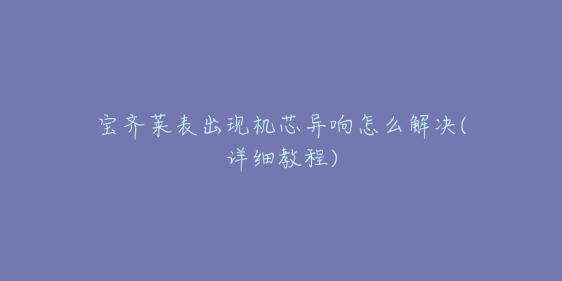 宝齐莱表出现机芯异响怎么解决(详细教程)-名表号 宝齐莱表出现机芯异响怎么解决(详细教程)