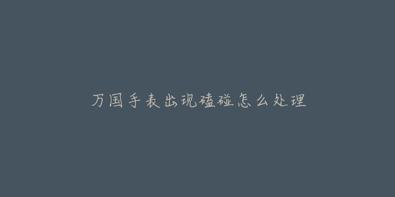 万国手表出现磕碰怎么处理-名表号 万国手表出现磕碰怎么处理