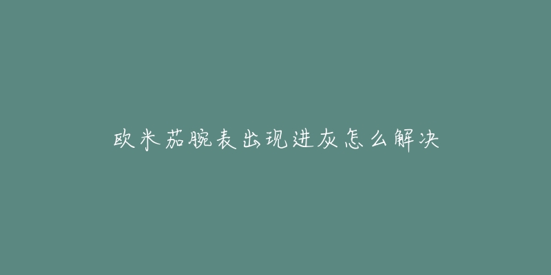 欧米茄腕表出现进灰怎么解决-名表号 欧米茄腕表出现进灰怎么解决