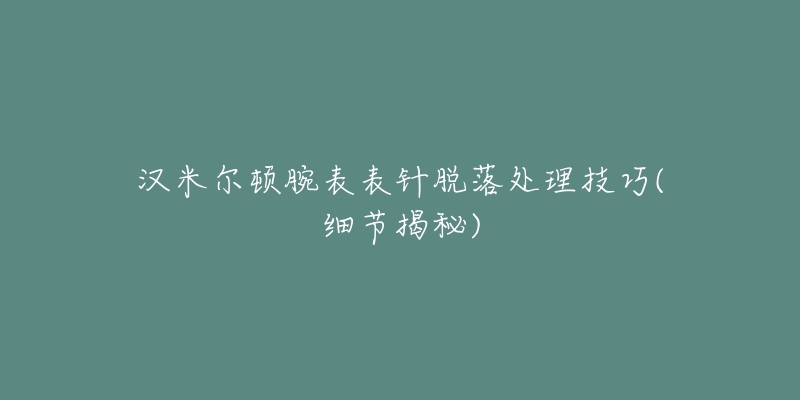 汉米尔顿腕表表针脱落处理技巧(细节揭秘)-名表号 汉米尔顿腕表表针脱落处理技巧(细节揭秘)