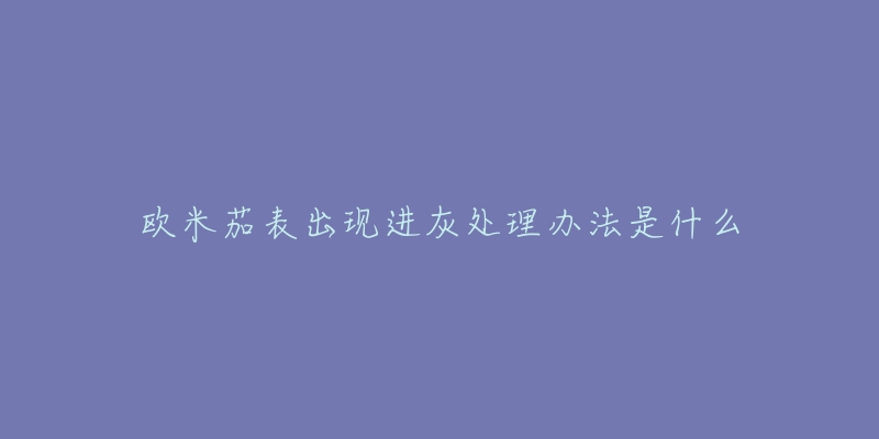 欧米茄表出现进灰处理办法是什么-名表号 欧米茄表出现进灰处理办法是什么