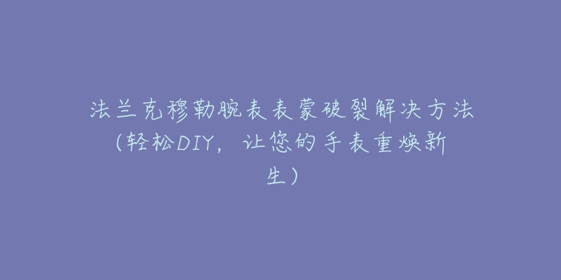 法兰克穆勒腕表表蒙破裂解决方法(轻松DIY,让您的手表重焕新生)-名表号 法兰克穆勒腕表表蒙破裂解决方法(轻松DIY,让您的手表重焕新生)