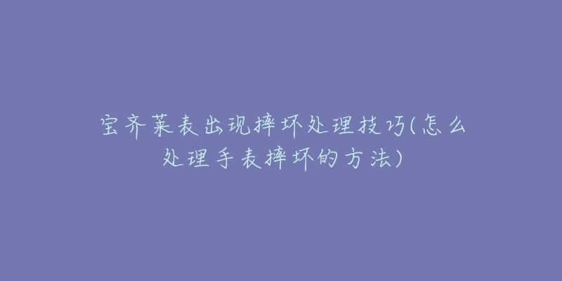 宝齐莱表出现摔坏处理技巧(怎么处理手表摔坏的方法)-名表号 宝齐莱表出现摔坏处理技巧(怎么处理手表摔坏的方法)
