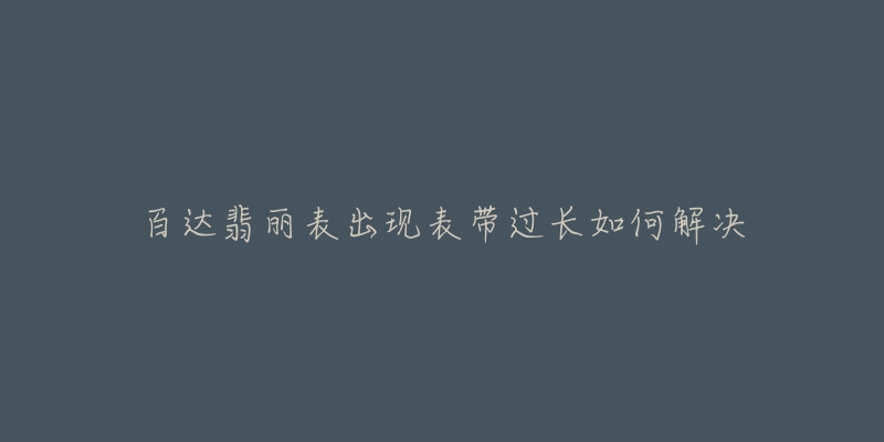 百达翡丽表出现表带过长如何解决-名表号 百达翡丽表出现表带过长如何解决