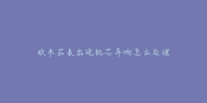 欧米茄表出现机芯异响怎么处理-名表号 欧米茄表出现机芯异响怎么处理