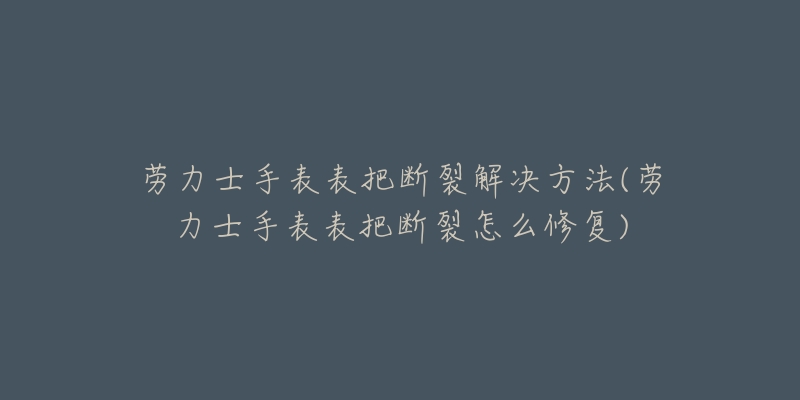 劳力士手表表把断裂解决方法(劳力士手表表把断裂怎么修复)-名表号 劳力士手表表把断裂解决方法(劳力士手表表把断裂怎么修复)