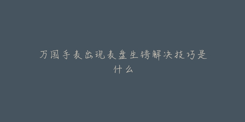 万国手表出现表盘生锈解决技巧是什么