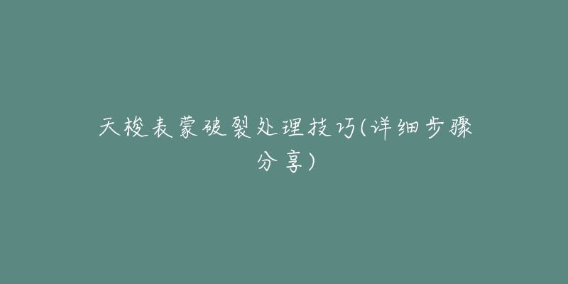天梭表蒙破裂处理技巧(详细步骤分享)-名表号 天梭表蒙破裂处理技巧(详细步骤分享)