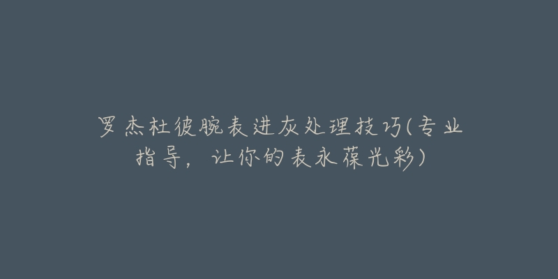 罗杰杜彼腕表进灰处理技巧(专业指导,让你的表永葆光彩)-名表号 罗杰杜彼腕表进灰处理技巧(专业指导,让你的表永葆光彩)