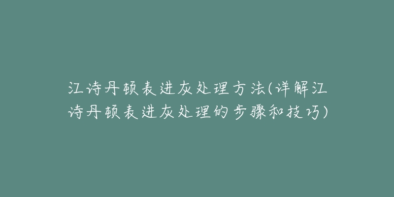 江诗丹顿表进灰处理方法(详解江诗丹顿表进灰处理的步骤和技巧)-名表号 江诗丹顿表进灰处理方法(详解江诗丹顿表进灰处理的步骤和技巧)