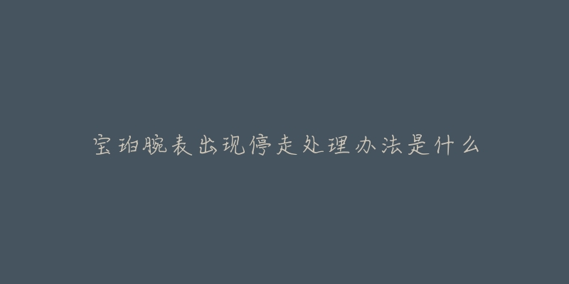 宝珀腕表出现停走处理办法是什么-名表号 宝珀腕表出现停走处理办法是什么