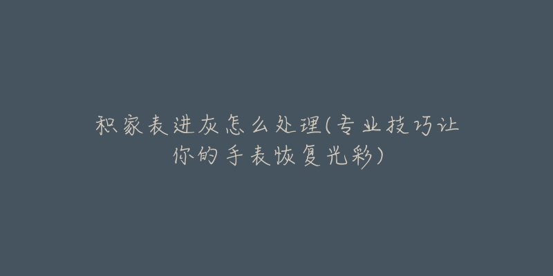 积家表进灰怎么处理(专业技巧让你的手表恢复光彩)-名表号 积家表进灰怎么处理(专业技巧让你的手表恢复光彩)