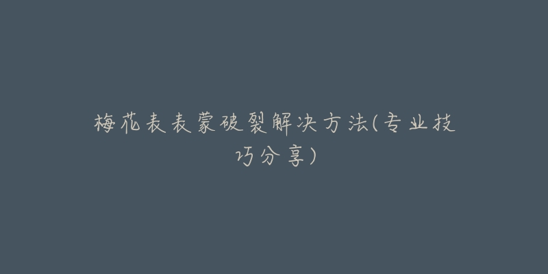 梅花表表蒙破裂解决方法(专业技巧分享)-名表号 梅花表表蒙破裂解决方法(专业技巧分享)