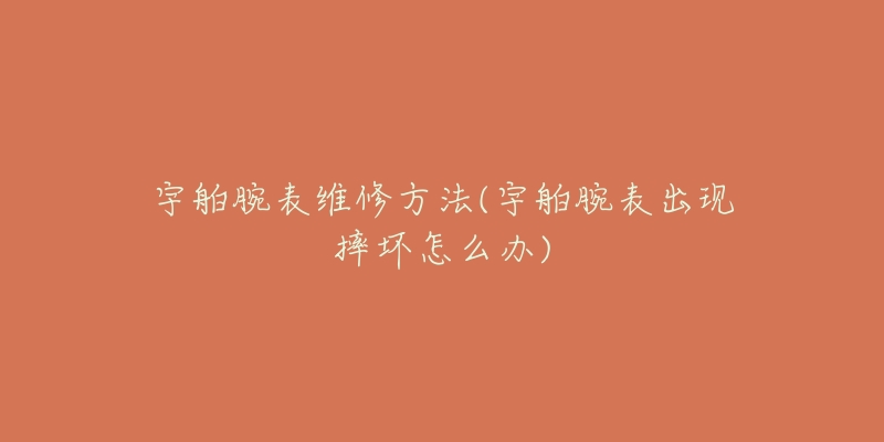宇舶腕表维修方法(宇舶腕表出现摔坏怎么办)-名表号 宇舶腕表维修方法(宇舶腕表出现摔坏怎么办)