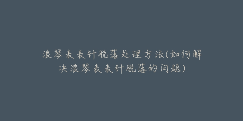 浪琴表表针脱落处理方法(如何解决浪琴表表针脱落的问题)