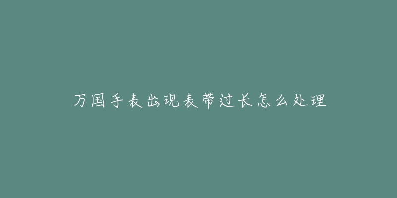 万国手表出现表带过长怎么处理-名表号 万国手表出现表带过长怎么处理