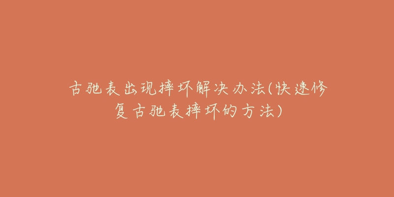 古驰表出现摔坏解决办法(快速修复古驰表摔坏的方法)